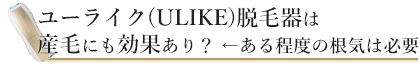 ユーライク(ULIKE)脱毛器は産毛にも効果あり？ ←ある程度の根気は必要